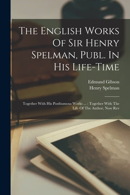 The English Works Of Sir Henry Spelman, Publ. In His Life-time: Together With His Posthumous Works ...: Together With The Life Of The Author, Now Rev by Spelman, Henry