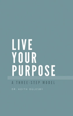 Live Your Purpose: A Three Step Model by Allen Oglesby, Keith