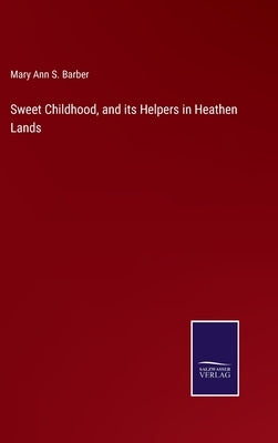 Sweet Childhood, and its Helpers in Heathen Lands by Barber, Mary Ann S.
