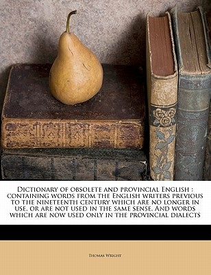 Dictionary of obsolete and provincial English: containing words from the English writers previous to the nineteenth century which are no longer in use by Wright, Thomas