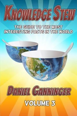 Knowledge Stew: The Guide to the Most Interesting Facts in the World, Volume 3 by Ganninger, Daniel