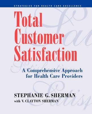 Total Customer Satisfaction: A Comprehensive Approach for Health Care Providers by Sherman, Stephanie G.