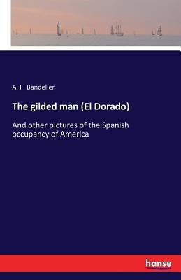 The gilded man (El Dorado): And other pictures of the Spanish occupancy of America by Bandelier, A. F.