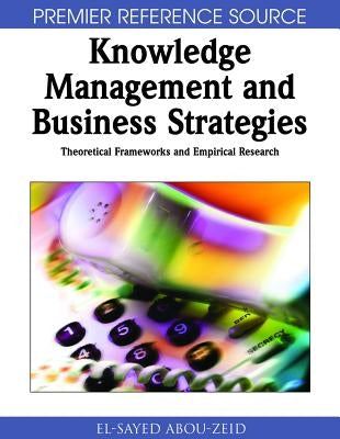 Knowledge Management & Business Strategies: Theoretical Frameworks & Empirical Research by Abou-Zeid, El-Sayed