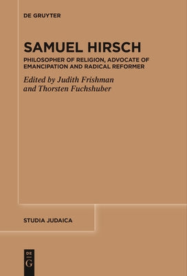Samuel Hirsch: Philosopher of Religion, Advocate of Emancipation and Radical Reformer by Frishman, Judith