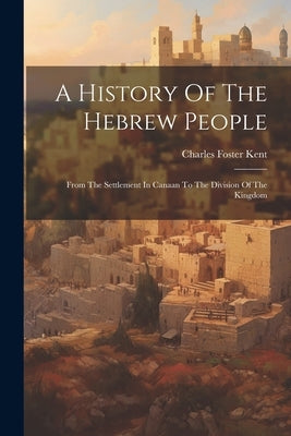 A History Of The Hebrew People: From The Settlement In Canaan To The Division Of The Kingdom by Kent, Charles Foster