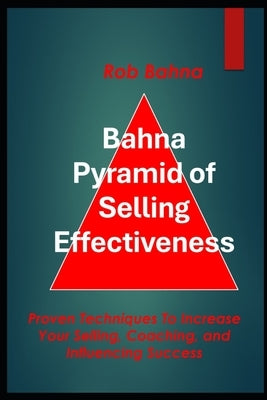 Bahna Pyramid of Selling Effectiveness: Proven Techniques To Increase Your Selling, Coaching, And Influencing Success by Bahna, Rob