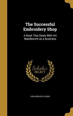 The Successful Embroidery Shop: A Book That Deals With Art Needlework as a Business by Von Horvath, Guido