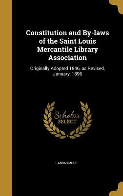 Constitution and By-laws of the Saint Louis Mercantile Library Association: Originally Adopted 1846, as Revised, January, 1896 by Anonymous