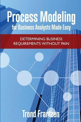 Process Modeling for Business Analysts Made easy: Determining Business Requirements without Pain by Frantzen, Trond