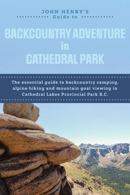 John Henry's Guide to Backcountry Adventure in Cathedral Park: The Essential Guide to Backcountry Camping, Alpine Hiking and Mountain Goat Viewing in by Henry, John