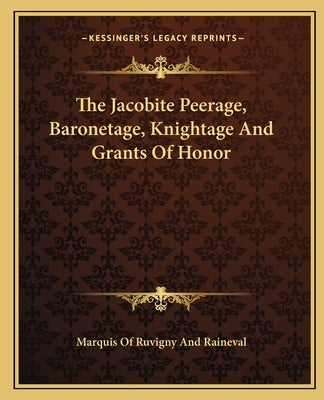 The Jacobite Peerage, Baronetage, Knightage And Grants Of Honor by Marquis of Ruvigny and Raineval