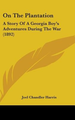 On The Plantation: A Story Of A Georgia Boy's Adventures During The War (1892) by Harris, Joel Chandler