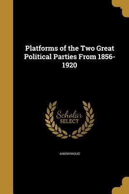 Platforms of the Two Great Political Parties From 1856-1920 by Anonymous