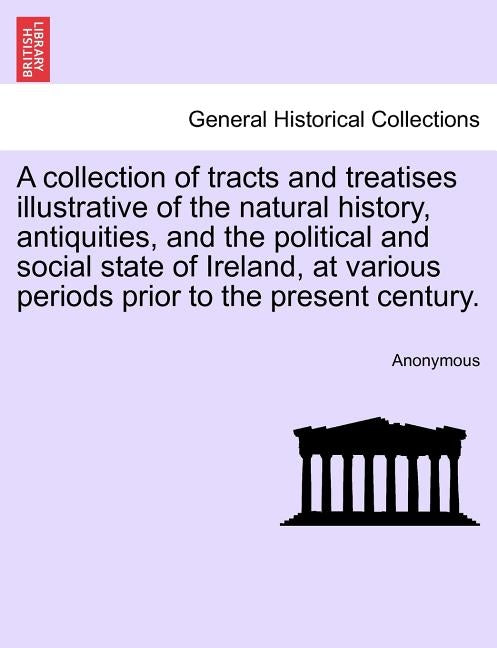 A collection of tracts and treatises illustrative of the natural history, antiquities, and the political and social state of Ireland, at various perio by Anonymous