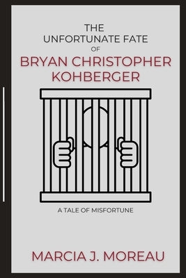 The Unfortunate Fate of Bryan Christopher Kohberger: A Tale of Misfortune by J. Moreau, Marcia