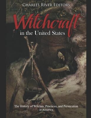 Witchcraft in the United States: The History of Witches, Practices, and Persecution in America by Charles River Editors