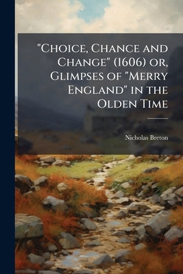 "Choice, Chance and Change" (1606) or, Glimpses of "Merry England" in the Olden Time by Breton, Nicholas