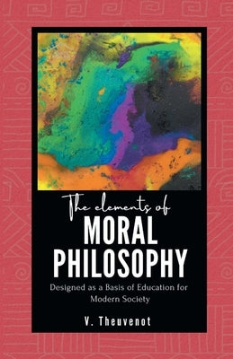 The Elements of MORAL PHILOSOPHY Designed as a Basis of Education for Modern Society by Theuvenot, V.