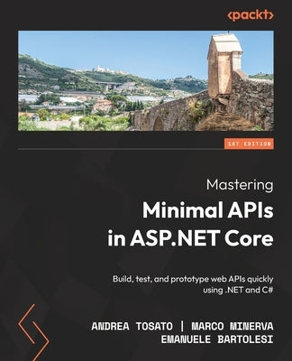 Mastering Minimal APIs in ASP.NET Core: Build, test, and prototype web APIs quickly using .NET and C# by Tosato, Andrea