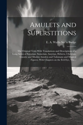 Amulets and Superstitions: the Original Texts With Translations and Descriptions of a Long Series of Egyptian, Sumerian, Assyrian, Hebrew, Christ by Budge, E. A. Wallis (Ernest Alfred Wa