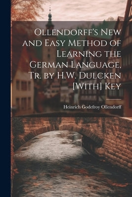 Ollendorff's New and Easy Method of Learning the German Language, Tr. by H.W. Dulcken [With] Key by Ollendorff, Heinrich Godefroy