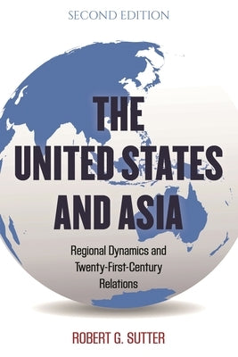 The United States and Asia: Regional Dynamics and Twenty-First-Century Relations by Sutter, Robert G.