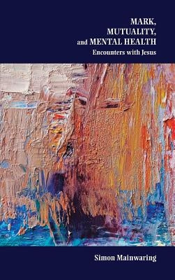 Mark, Mutuality, and Mental Health: Encounters with Jesus by Mainwaring, Simon