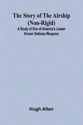 The Story of the Airship (Non-rigid);A Study of One of America's Lesser Known Defense Weapons ( by Allen, Hugh