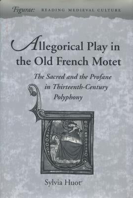Allegorical Play in the Old French Motet: The Sacred and the Profane in the Thirteenth-Century Polyphony by Huot, Sylvia