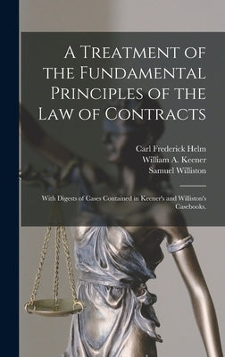 A Treatment of the Fundamental Principles of the Law of Contracts: With Digests of Cases Contained in Keener's and Williston's Casebooks. by Helm, Carl Frederick