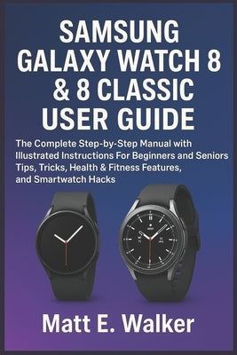 Samsung Galaxy Watch 8 & 8 Classic User Guide: The Complete Step-by-Step Manual with Illustrated Instructions For Beginners and Seniors Tips, Tricks, by E. Walker, Matt
