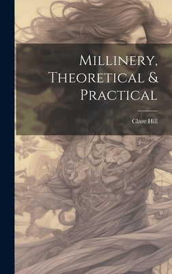 Millinery, Theoretical & Practical by Hill, Clare