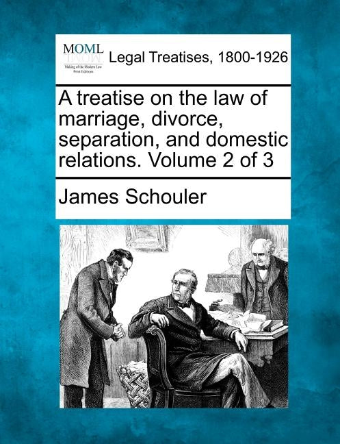 A treatise on the law of marriage, divorce, separation, and domestic relations. Volume 2 of 3 by Schouler, James