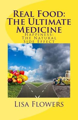 Real Food: The Ultimate Medicine Happiness: The Natural Side Effect by Flowers, Lisa