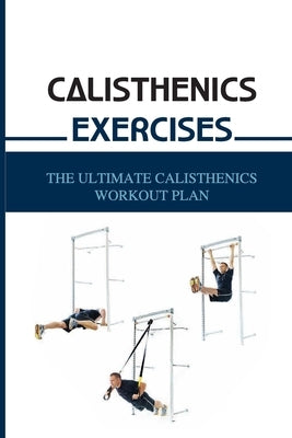 Calisthenics Exercises: The Ultimate Calisthenics Workout Plan: Beginner Calisthenics Workout by Xang, Alicia