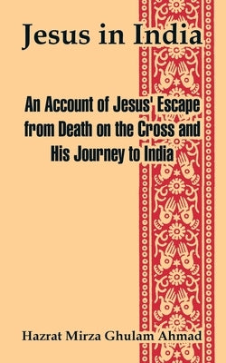 Jesus in India: An Account of Jesus' Escape from Death on the Cross and His Journey to India by Ahmad, Hazrat Mirza Ghulam