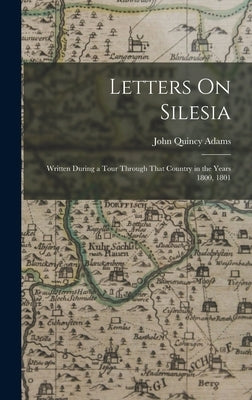 Letters On Silesia: Written During a Tour Through That Country in the Years 1800, 1801 by Adams, John Quincy, Former Ow