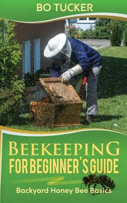 Beekeeping for Beginner's Guide: Backyard Honey Bee Basics by Tucker, Bo