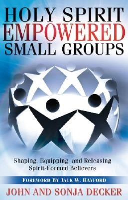 Holy Spirit Empowered Small Groups: Shaping, Equipping and Releasing Spirit-Formed Believers by Decker, John
