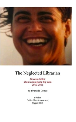 The Neglected Librarian: Seven articles on cataloguing big data 2010-2011 by Longo, Brunella