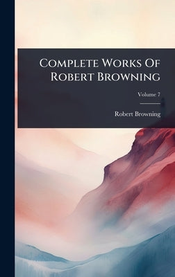 Complete Works Of Robert Browning by Browning, Robert
