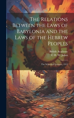 The Relations Between the Laws of Babylonia and the Laws of the Hebrew Peoples: The Schweich Lectures, 1912 by Johns, C. H. W. 1857-1920