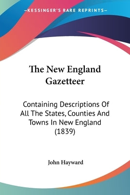 The New England Gazetteer: Containing Descriptions Of All The States, Counties And Towns In New England (1839) by Hayward, John