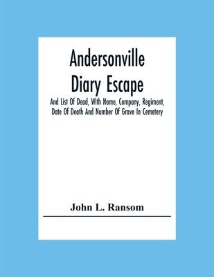 Andersonville Diary Escape, And List Of Dead, With Name, Company, Regiment, Date Of Death And Number Of Grave In Cemetery by L. Ransom, John