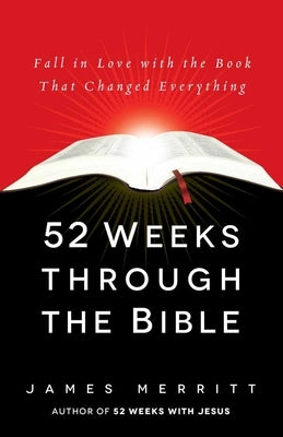 52 Weeks Through the Bible: Fall in Love with the Book That Changed Everything by Merritt, James