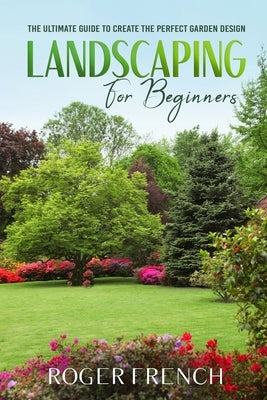 Landscape for Beginners: The ultimate guide to create the perfect garden design by French, Roger