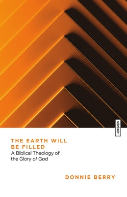 The Earth Will Be Filled: A Biblical Theology of the Glory of God by Berry, Donnie