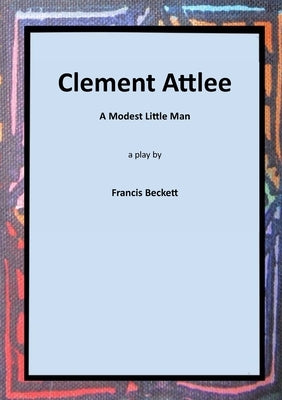 Clement Attlee: A Modest Little Man by Beckett, Francis