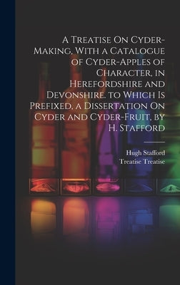 A Treatise On Cyder-Making, With a Catalogue of Cyder-Apples of Character, in Herefordshire and Devonshire. to Which Is Prefixed, a Dissertation On Cy by Treatise, Treatise